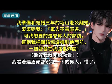 我準備和結婚三年的冰山老公離婚。婆婆勸我：「軍人不善表達。」可我想要的是會疼人的熱炕。直到我把離婚協議推到他面前，一個聲音在我腦裏炸開：【敢簽我就死給你看！】我看著連眉頭都沒皺一下的男人，懵了。