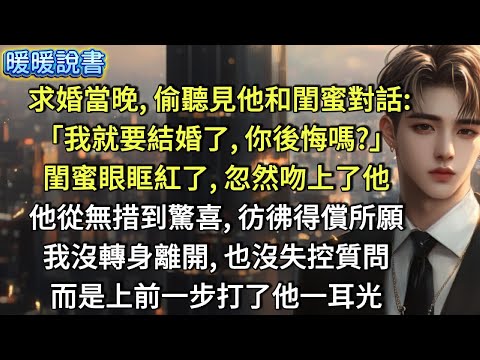 求婚當晚，偷聽見了他和閨蜜的對話：「我就要結婚了，你後悔嗎？」閨蜜眼眶紅了，忽然吻上了他。他從無措到驚喜，彷彿得償所願。我沒轉身離開，也沒失控質問。而是上前一步，打了他一耳光。