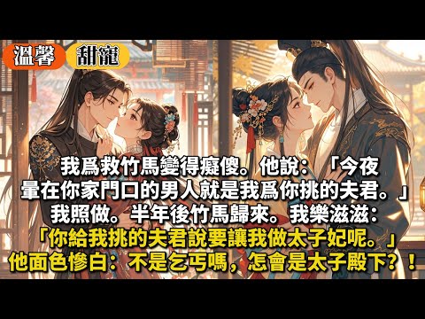 完結甜寵文：我爲救竹馬變得癡傻。他說：「今夜暈在你家門口的男人就是我爲你挑的夫君。」我照做。半年後竹馬歸來。我樂滋滋：「你給我挑的夫君說要讓我做太子妃呢。」他面色慘白：「不是乞丐嗎，怎會是太子殿下？！