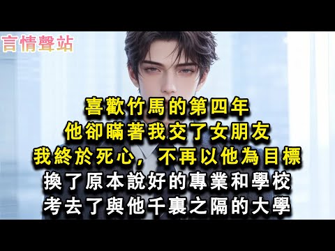 【情感故事】喜歡竹馬的第四年，他卻瞞著我交了女朋友，我終於死心，不再以他為目標，換了原本說好的專業和學校，考去了與他千裏之隔的大學#小說 #愛情 #故事
