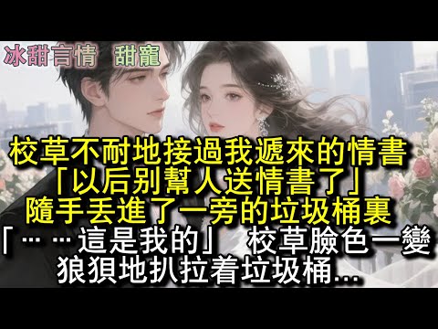 校草不耐地接過我遞來的情書，「以後別幫人送情書了。」隨手丟進了一旁的垃圾桶裡。「……這是我的。」校草臉色一變，狼狽地扒拉著垃圾桶...#完結 #愛情 #故事