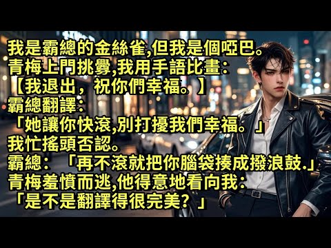我是霸總的金絲雀，但我是個啞巴。青梅上門挑釁，我用手語比畫：【我退出，祝你們幸福。】霸總翻譯：「她讓你快滾，別打擾我們幸福。」我忙搖頭否認。霸總：「再不滾就把你腦袋揍成撥浪鼓。」青梅羞憤而逃……