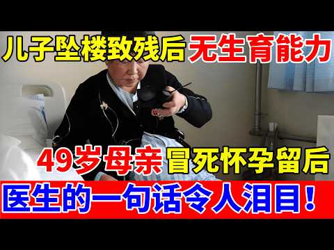 儿子坠楼致残后无生育能力,49岁母亲冒死再怀孕留后!医生的一句话令人泪目【人间真情录】