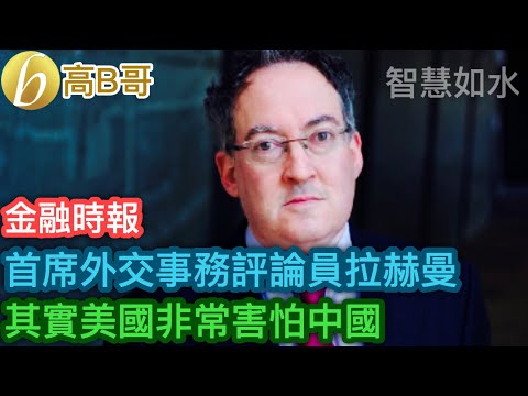 金融時報 首席外交事務評論員拉赫曼 其實美國非常害怕中國［智慧如水 – 高B哥 GBG］