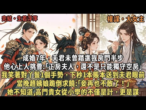 成婚7年，夫君未曾踏進我房門半步，他心上人挑釁:｢正房夫人，還不是只能獨守空房｣，我笑著對丫鬟1個手勢，下秒1本賬本送到夫君眼前，當晚趙姨娘跪倒求饒，她不知,高門貴女從小學的不僅是計，更是謀