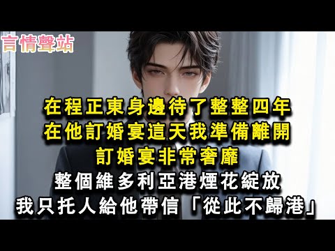 【情感故事】在程正東身邊待了整整四年，在他訂婚宴這天我準備離開，訂婚宴非常奢靡，整個維多利亞港煙花綻放，我只托人給他帶信「從此不歸港」#小說 #愛情 #故事