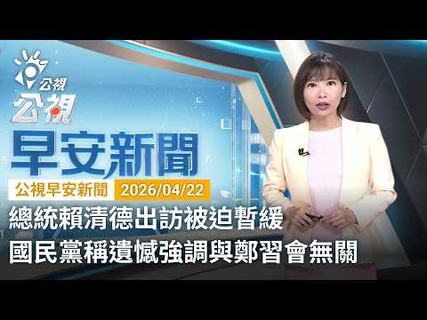 20260422 公視早安新聞 完整版(無網路版權內容除外)|總統賴清德出訪被迫暫緩 國民黨稱遺憾強調與鄭習會無關