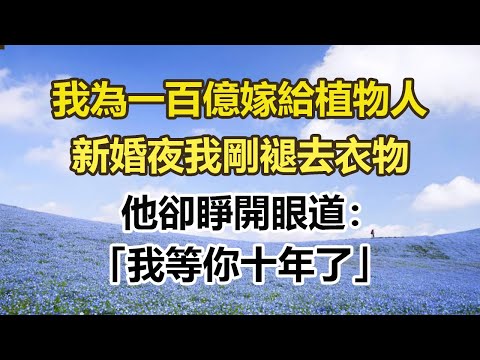 我為一百億嫁給植物人，新婚夜我剛褪去衣物，他卻睜開眼道：，「我等你十年了」。#幸福敲門 #為人處世 #生活經驗 #情感故事