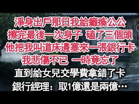 淨身出戶那日我給癱瘓公公擦完最後一次身子 磕了三個頭他把我叫道床邊塞來一張銀行卡我悲傷不已 一時竟忘了直到給女兒交學費拿錯了卡銀行經理:取1億還是兩億…【顧亞男】【大女主】【婚姻自主】
