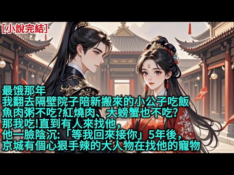 最饿那年,我翻去隔壁院子陪新搬來的小公子吃飯，「魚肉粥不吃?紅燒肉、大螃蟹也不吃?那我吃!」直到有人來找他，他一臉陰沉:「等我回來接你」，5年後，京城有個心狠手辣的大人物在找他的寵物