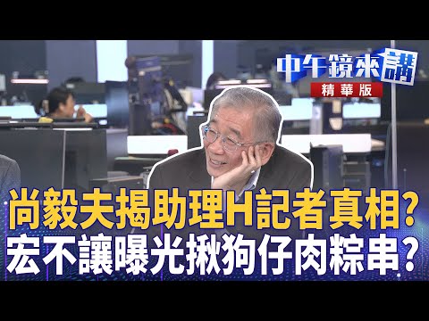 尚毅夫揭助理H記者真相？　宏不讓曝光揪狗仔肉粽串？｜尚毅夫 林俊宏 范世平 張禹宣｜潘照文｜【#中午鏡來講】20251007