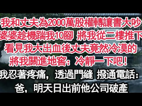 我和丈夫為2000萬股權轉讓書大吵婆婆趁機踹我10腳 將我從二樓推下看見我大出血後，丈夫竟然冷漠的將我關進地窖：冷靜一下吧！我忍著疼痛，透過門縫 撥通電話：爸，明天日出前我要看到他公司破產【顧