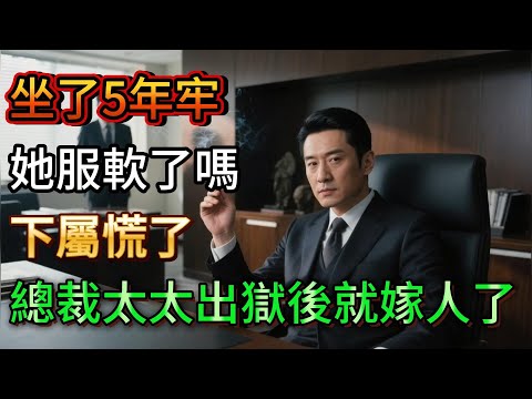#完结 「坐了5年牢，她服軟了嗎」下屬慌了：總裁，太太出獄後就嫁人了#trending #故事分享 #人間関係 #人間心理 #情感 #爱情
