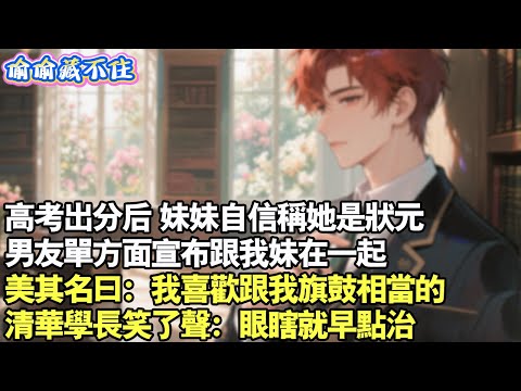 高考出分後,妹妹自信稱她是狀元，男友單方面宣布跟我妹。美其名曰：我喜歡跟我旗鼓相當的。清華學長笑了聲：眼瞎就早點治。#情感 #小說 #校園