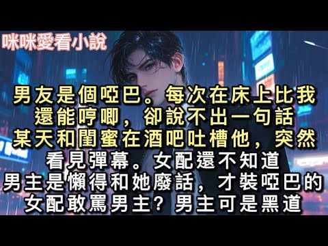 男友是個啞巴。每次在床上比我還能哼唧，卻說不出一句話。某天和閨蜜在酒吧吐槽他，突然看見彈幕。【女配還不知道，男主是懶得和她廢話，才裝啞巴的。】#一口氣看完 #甜寵 #小說 