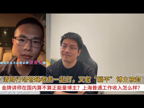 清朗行动苍蝇老虎一起打，又有“躺平”博主被封；金牌讲师在国内算不算正能量博主？上海普通工作收入怎么样？