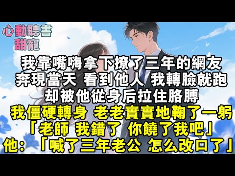 我靠嘴嗨拿下撩了三年的網友。奔現當天，看到他人，我轉臉就跑。卻被他從身後拉住胳膊。我僵硬轉身，老老實實地鞠了一躬。「老師，我錯了，你饒了我吧。」他：「喊了三年老公，怎麼突然改口了？」#小說 #有聲書