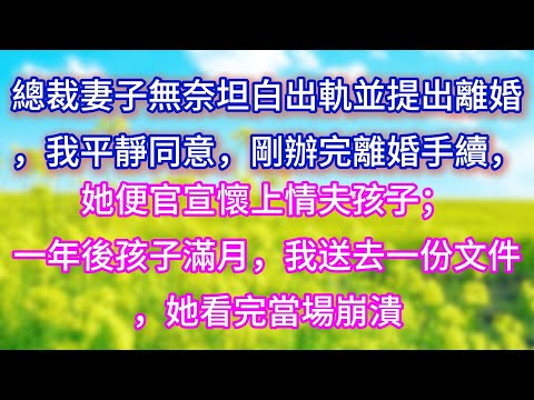 【完结】總裁妻子無奈坦白出軌並提出離婚，我平靜同意，剛辦完離婚手續，她便官宣懷上情夫孩子；一年後孩子滿月，我送去一份文件，她看完當場崩潰