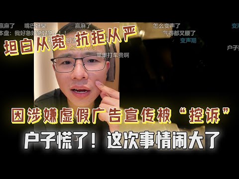 事儿闹大了！户晨风因涉嫌虚假广告宣传被网友“控诉”，坦白从宽抗拒从严！户子慌了，邀请各大律师上麦！