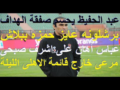 عبد الحفيظ يحسم صفقة الهداف الاجنبى, برشلونه عايز حمزه ببلاش والاهلى يرفض, عباس اهان صبحى #علاء_صادق