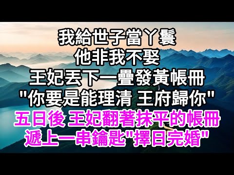 我給世子當丫鬟，他非我不娶，王妃丟下一疊發黃帳冊，"你要是能理清，王府歸你"，五日後，王妃翻著抹平的帳冊，遞上一串鑰匙，"擇日完婚" 【美好人生】