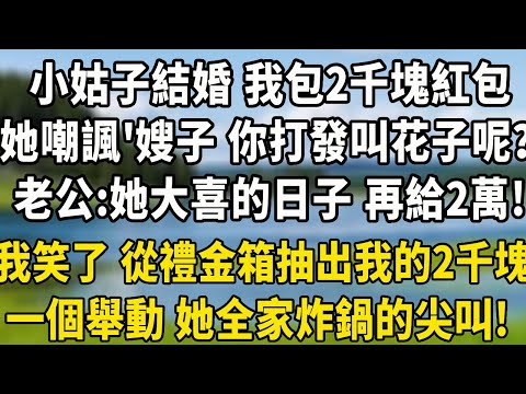 小姑子結婚 我包2千塊紅包，她嘲諷“嫂子 你打發叫花子呢？”老公：她大喜的日子 再給2萬，我笑了 從禮金箱裏抽出我的2千塊，一個舉動 她全家炸鍋的尖叫#翠花的秘密 #養老生活 #小說聽書