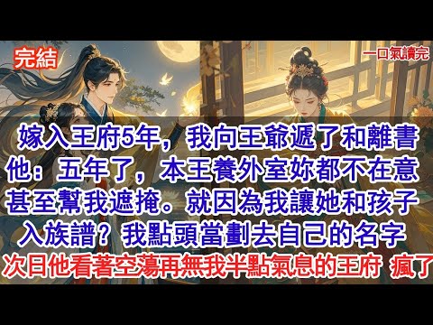 嫁入王府5年，我向王爺遞了和離書，他：五年了，本王養外室妳都不在意，甚至幫我遮掩。就因為我讓她和孩子入族譜？我點頭當劃去自己的名字，次日他看著空蕩再無我半點氣息的王府 瘋了.#小說 #古風#追妻火葬場