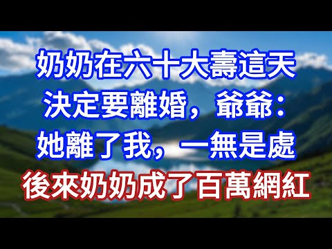 奶奶在六十大壽這天，決定要離婚，爺爺：她離了我，一無是處，後來奶奶成了百萬網紅！#言情故事#情感故事#家庭故事#小說#戀愛#婚姻