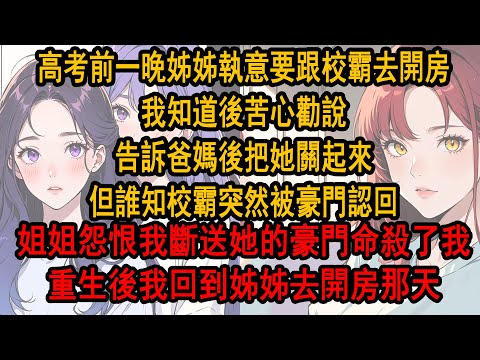高考前一晚姊姊執意要跟校霸去開房，我知道後苦心勸說，告訴爸媽後把她關起來，但誰知校霸突然被豪門認回，姐姐怨恨我斷送她的豪門命殺了我，重生後我回到姊姊去開房那天