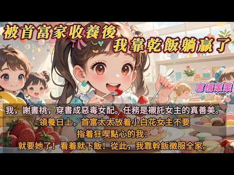 《被首富家收養後，我靠乾飯躺贏了》我，謝書桃，穿書成惡毒女配，任務是襯託女主的真善美。領養日上，首富太太放着小白花女主不要，卻指着狂喫點心的我：就要她了！看着就下飯！從此，我靠幹飯徵服全家。