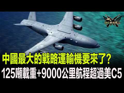 中國最大的戰略運輸機要來了?,125噸的載重+9000的公里航程將超過美國C5運輸機