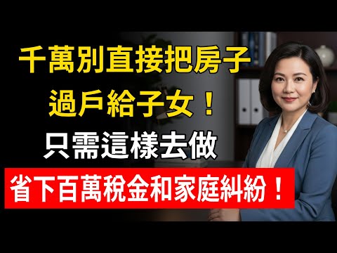 想把房子過戶給子女？千萬別直接“贈與”！地政士揭秘：這樣做，能省下上百萬的稅金和家庭紛爭！