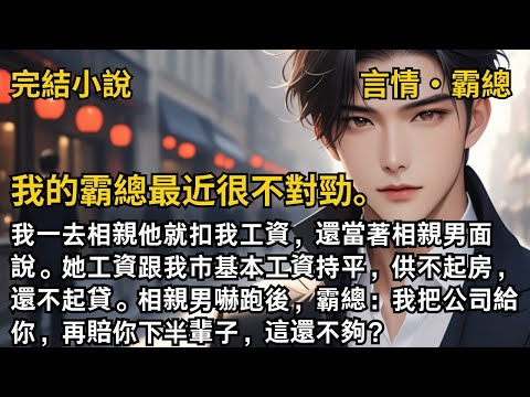 【完結小說】我的霸總最近很不對勁。我去相親他就扣我工資，還當著相親男面說：她供不起房，還不起貸。相親男嚇跑後，霸總：我把公司給你，再賠你下半輩子，這還不夠？#一口氣看完 #小說 #完結 #甜文 #霸總