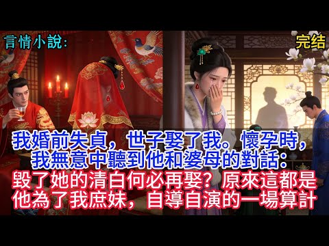 我婚前失貞，世子娶了我。懷孕時，我無意中聽到他和婆母的對話：毀了她的清白何必再娶？原來這都是他為了我庶妹，自導自演的一場算計
