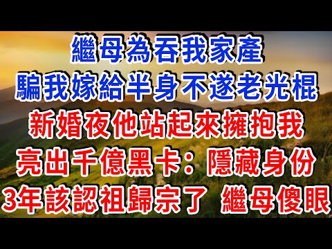 繼母為吞我家產，騙我嫁給 “半身不遂” 的老光棍，新婚夜他站起來擁抱我，亮出千億黑卡：“老婆，隱藏身份3年該認祖歸宗了！” 繼母得知真相暈倒！