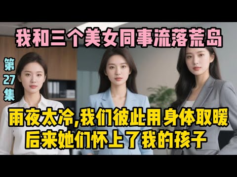 第二十七集：我和三個美女同事流落荒島，雨夜太冷，我們彼此用身體取暖，後來她們懷上了我的| wayne調查 | 情感 | 情感故事 | 家庭倫理 | 婚姻 | 小说 | 故事  #大案紀實  #案件解說