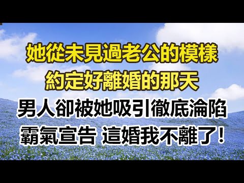 她從未見過老公的模樣，約定好離婚的那天，男人卻被她吸引徹底淪陷，霸氣宣告 這婚我不離了！#幸福敲門 #為人處世 #生活經驗 #情感故事