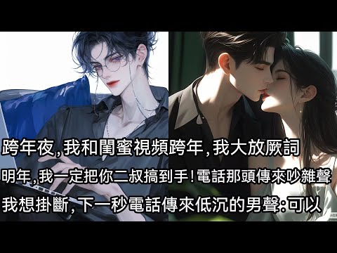 跨年夜，我和閨蜜影片跨年。我大放異彩。明年，我一定把你二叔搞到手！電話那頭傳來閨蜜的吵雜聲。我想掛斷，下一秒，電話那頭傳來男人低沉的男聲：可以