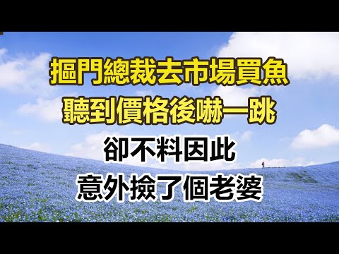 摳門總裁去市場買魚，聽到價格後嚇一跳，卻不料因此，意外撿了個老婆#幸福敲門 #為人處世 #生活經驗 #情感故事