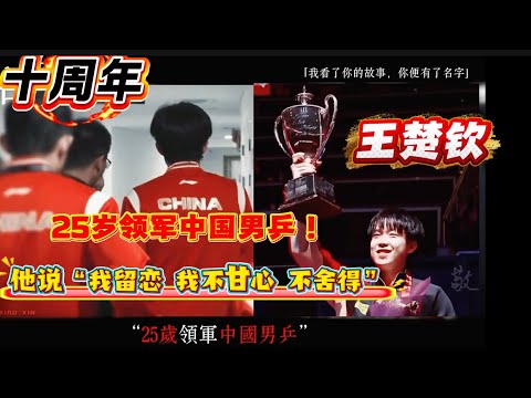 王楚钦入队十周年记录｜25岁领军中国男乒｜讲述了他的从小到大，经历了这么多，王楚钦依然选择了继续前行｜他说“我留恋，我不甘心，不舍得”，他永远是那个敢打敢拼，有血性的男孩｜泪目了，这一路太不容易🦁