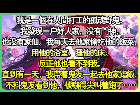 腦洞甜文💕我是個在人間打工的孤魂野鬼，我發現一戶好人家，我每天去他家偷吃他的飯菜，用他的浴室，睡他的床。反正他也看不到我。直到我帶著鬼友一起去他家蹭飯，不料鬼友看到他，被嚇得尖叫著跑了…#薄荷听书