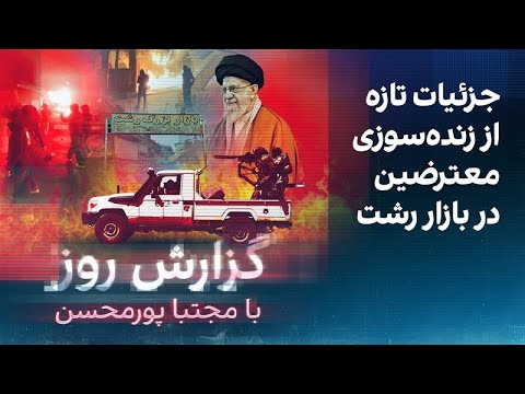 گزارش روز با مجتبا پورمحسن: جزئیات تازه از زنده‌سوزی معترضین در بازار رشت