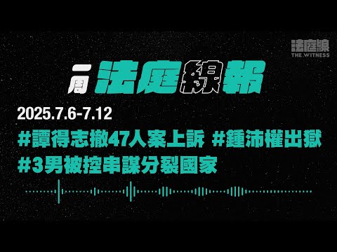 【一周法庭線報】2025.7.6-7.12　譚得志撤47人案上訴；鍾沛權刑滿出獄；3男被控串謀分裂國家