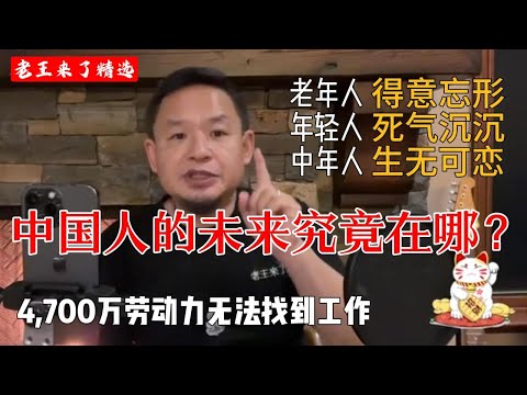 老王来了精选：中国人的未来究竟在哪？| 老年人得意忘形，年轻人死气沉沉，中年人生无可恋 | 4,700万劳动力无法找到工作