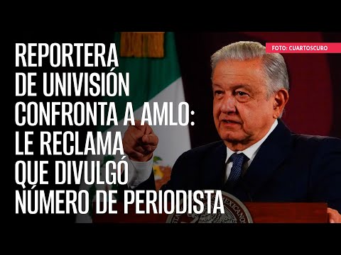 Reportera de Univisión confronta a AMLO: le reclama que divulgó número de periodista
