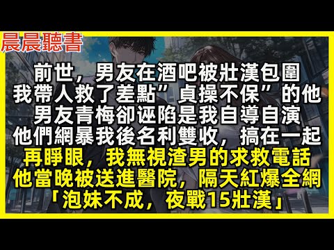 再睜眼，我無視渣男的求救電話，他當晚被送進醫院，紅爆全網「泡妹不成，夜戰15壯漢」前世，男友在酒吧被壯漢包圍，我帶人救了差點”貞操不保”的他，男友青梅卻诬陷是我自導自演，他們網暴我後名利雙收，搞在一起