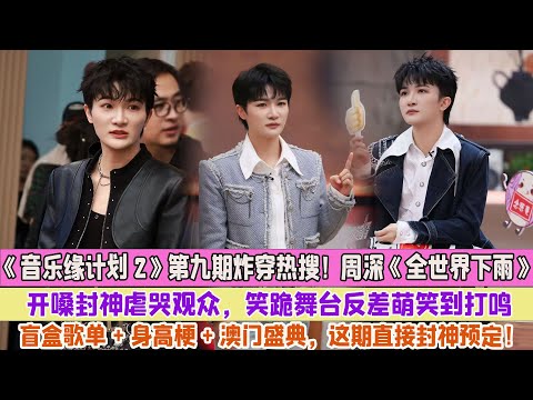 救命!《音樂緣計畫 2》第九期炸穿熱搜!周深《全世界下雨》開嗓封神虐哭觀眾,笑跪舞臺反差萌笑到打鳴,盲盒歌單 + 身高梗 + 澳門盛典,這期直接封神預定!