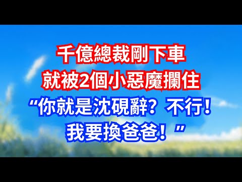 千億總裁剛下車，就被2個小惡魔攔住，“你就是沈硯辭？不行！我要換爸爸！”#甜寵文#愛情#爽文