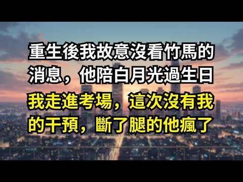 【完結爽文】重生後我故意沒看竹馬的消息，他陪白月光過生日，我走進考場，這次沒有我的干預，斷了腿