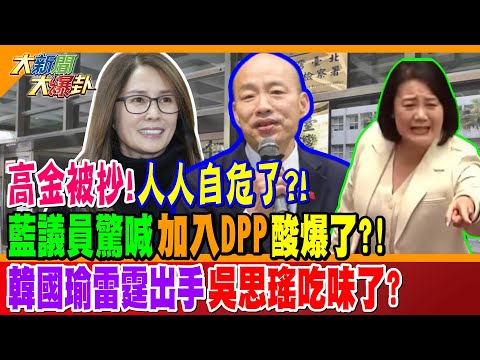 高金被抄!人人自危了?! 藍議員驚喊"加入DPP"酸爆了?! 韓國瑜雷霆出手吳思瑤吃味了?【#大新聞大爆卦】精華版3 @大新聞大爆卦HotNewsTalk